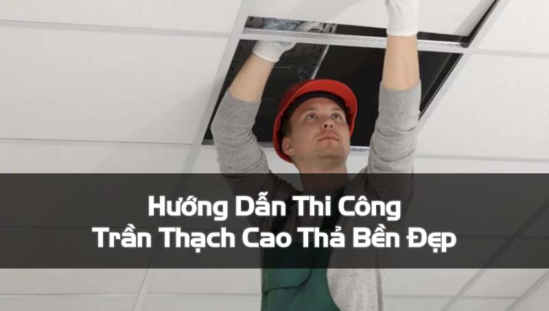 Hướng Dẫn Thi Công Trần Thạch Cao Thả Bền Chắc, Đẹp